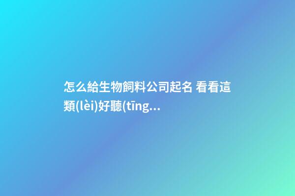 怎么給生物飼料公司起名 看看這類(lèi)好聽(tīng)好名字-第1張-公司起名-玄機(jī)派